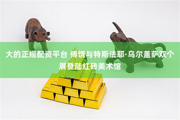 大的正规配资平台 傅饶与特斯法耶·乌尔盖萨双个展登陆红砖美术馆