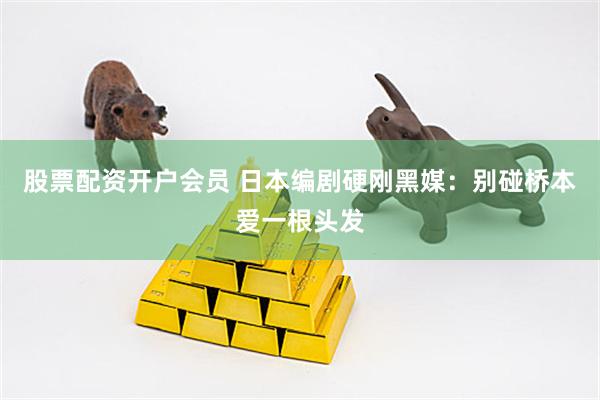 股票配资开户会员 日本编剧硬刚黑媒：别碰桥本爱一根头发