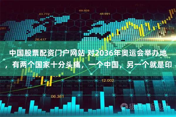 中国股票配资门户网站 对2036年奥运会举办地，有两个国家十分头痛，一个中国，另一个就是印